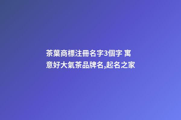 茶葉商標注冊名字3個字 寓意好大氣茶品牌名,起名之家-第1張-商標起名-玄機派